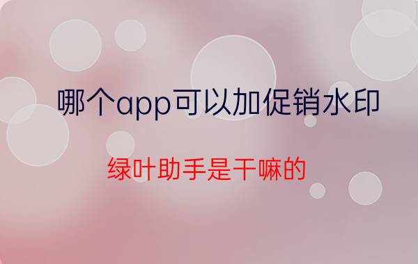 哪个app可以加促销水印 绿叶助手是干嘛的？